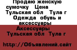 Продаю женскую сумочку › Цена ­ 2 000 - Тульская обл., Тула г. Одежда, обувь и аксессуары » Аксессуары   . Тульская обл.,Тула г.